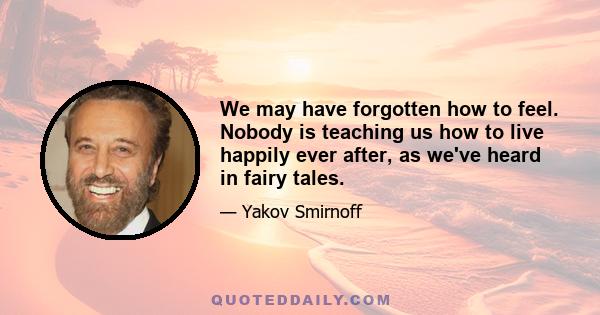 We may have forgotten how to feel. Nobody is teaching us how to live happily ever after, as we've heard in fairy tales.