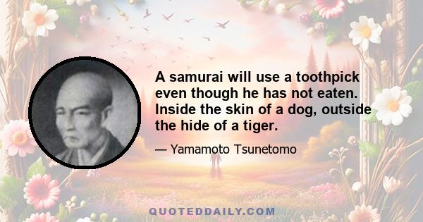 A samurai will use a toothpick even though he has not eaten. Inside the skin of a dog, outside the hide of a tiger.