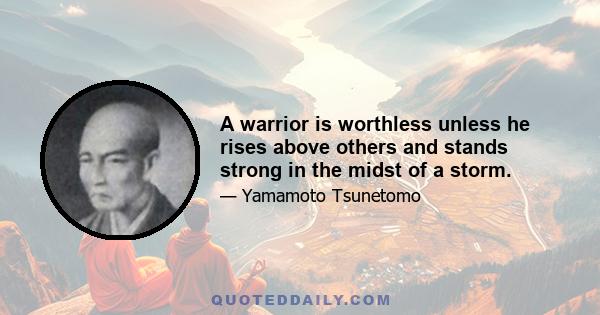 A warrior is worthless unless he rises above others and stands strong in the midst of a storm.