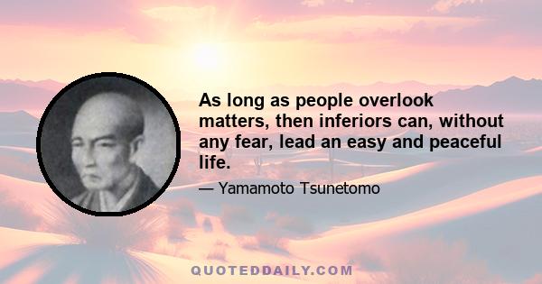 As long as people overlook matters, then inferiors can, without any fear, lead an easy and peaceful life.