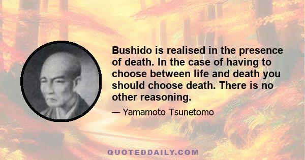 Bushido is realised in the presence of death. In the case of having to choose between life and death you should choose death. There is no other reasoning.