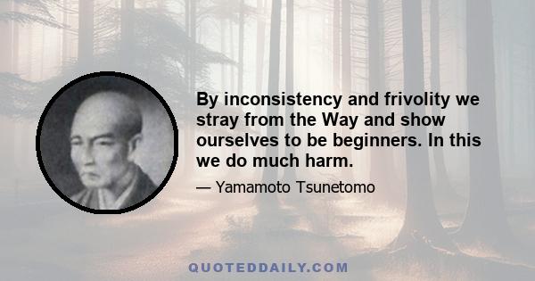 By inconsistency and frivolity we stray from the Way and show ourselves to be beginners. In this we do much harm.