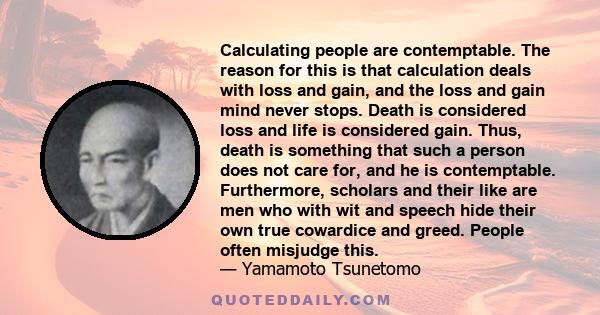 Calculating people are contemptable. The reason for this is that calculation deals with loss and gain, and the loss and gain mind never stops. Death is considered loss and life is considered gain. Thus, death is