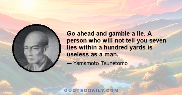 Go ahead and gamble a lie. A person who will not tell you seven lies within a hundred yards is useless as a man.