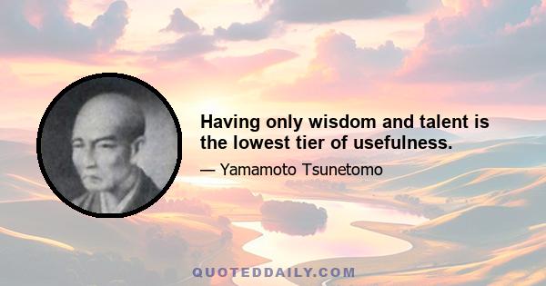 Having only wisdom and talent is the lowest tier of usefulness.