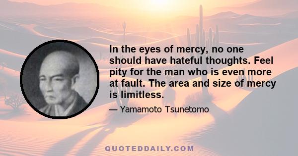 In the eyes of mercy, no one should have hateful thoughts. Feel pity for the man who is even more at fault. The area and size of mercy is limitless.