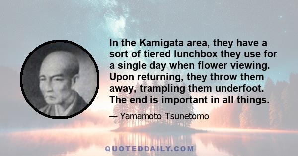 In the Kamigata area, they have a sort of tiered lunchbox they use for a single day when flower viewing. Upon returning, they throw them away, trampling them underfoot. The end is important in all things.