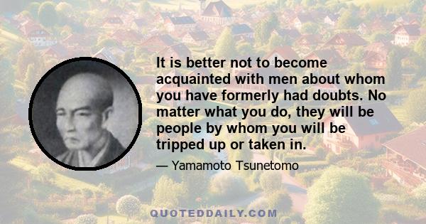 It is better not to become acquainted with men about whom you have formerly had doubts. No matter what you do, they will be people by whom you will be tripped up or taken in.