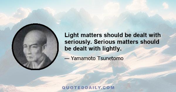 Light matters should be dealt with seriously. Serious matters should be dealt with lightly.