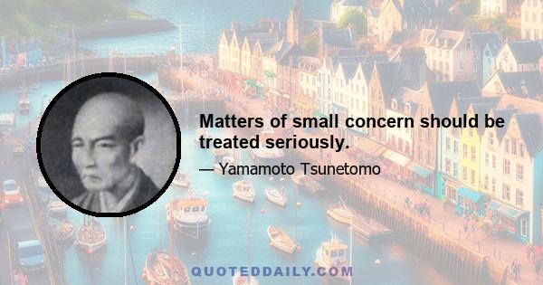 Matters of small concern should be treated seriously.