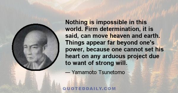 Nothing is impossible in this world. Firm determination, it is said, can move heaven and earth. Things appear far beyond one's power, because one cannot set his heart on any arduous project due to want of strong will.