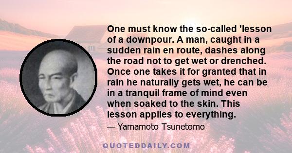 One must know the so-called 'lesson of a downpour. A man, caught in a sudden rain en route, dashes along the road not to get wet or drenched. Once one takes it for granted that in rain he naturally gets wet, he can be