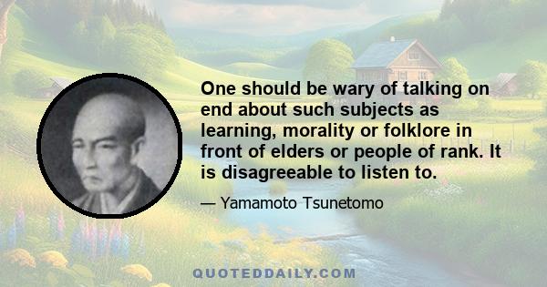 One should be wary of talking on end about such subjects as learning, morality or folklore in front of elders or people of rank. It is disagreeable to listen to.