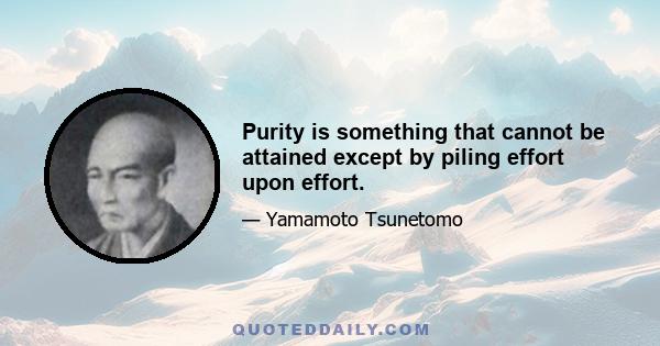 Purity is something that cannot be attained except by piling effort upon effort.