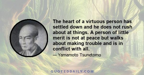 The heart of a virtuous person has settled down and he does not rush about at things. A person of little merit is not at peace but walks about making trouble and is in conflict with all.