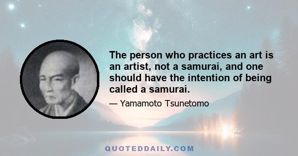 The person who practices an art is an artist, not a samurai, and one should have the intention of being called a samurai.