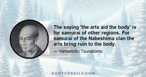 The saying 'the arts aid the body' is for samurai of other regions. For samurai of the Nabeshima clan the arts bring ruin to the body.