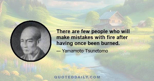 There are few people who will make mistakes with fire after having once been burned.