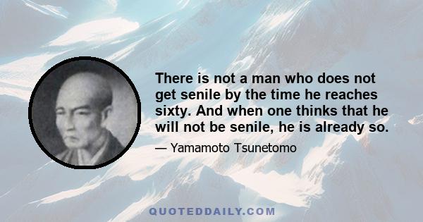 There is not a man who does not get senile by the time he reaches sixty. And when one thinks that he will not be senile, he is already so.