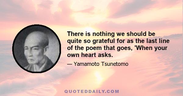 There is nothing we should be quite so grateful for as the last line of the poem that goes, 'When your own heart asks.