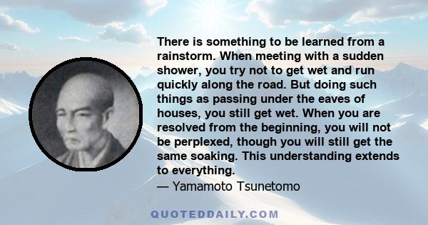 There is something to be learned from a rainstorm. When meeting with a sudden shower, you try not to get wet and run quickly along the road. But doing such things as passing under the eaves of houses, you still get wet. 