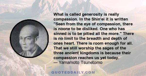 What is called generosity is really compassion. In the Shin'ei it is written Seen from the eye of compassion, there is noone to be disliked. One who has sinned is to be pitied all the more. There is no limit to the