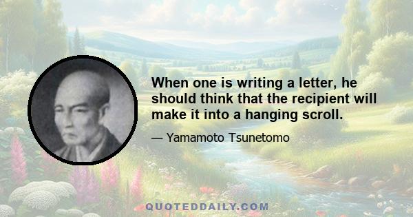 When one is writing a letter, he should think that the recipient will make it into a hanging scroll.