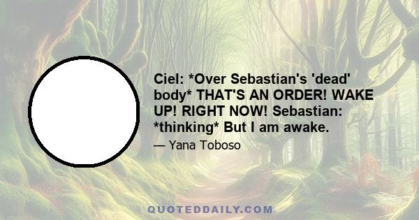 Ciel: *Over Sebastian's 'dead' body* THAT'S AN ORDER! WAKE UP! RIGHT NOW! Sebastian: *thinking* But I am awake.