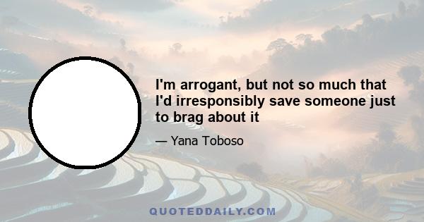 I'm arrogant, but not so much that I'd irresponsibly save someone just to brag about it