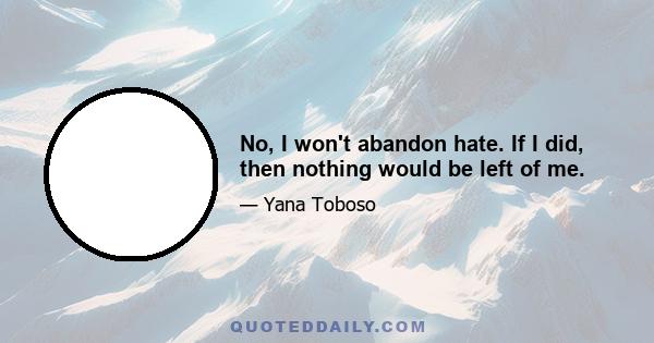 No, I won't abandon hate. If I did, then nothing would be left of me.