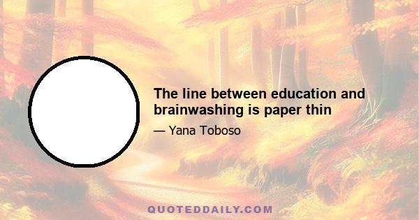 The line between education and brainwashing is paper thin