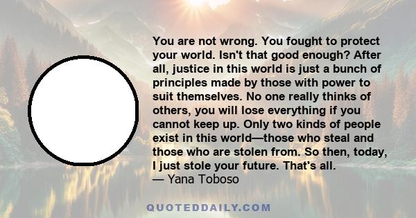 You are not wrong. You fought to protect your world. Isn't that good enough? After all, justice in this world is just a bunch of principles made by those with power to suit themselves. No one really thinks of others,