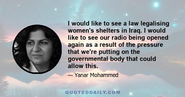 I would like to see a law legalising women's shelters in Iraq. I would like to see our radio being opened again as a result of the pressure that we're putting on the governmental body that could allow this.