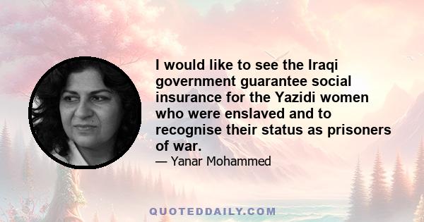 I would like to see the Iraqi government guarantee social insurance for the Yazidi women who were enslaved and to recognise their status as prisoners of war.