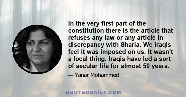 In the very first part of the constitution there is the article that refuses any law or any article in discrepancy with Sharia. We Iraqis feel it was imposed on us. It wasn't a local thing. Iraqis have led a sort of