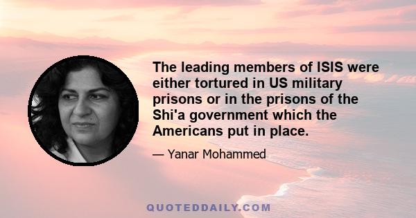 The leading members of ISIS were either tortured in US military prisons or in the prisons of the Shi'a government which the Americans put in place.