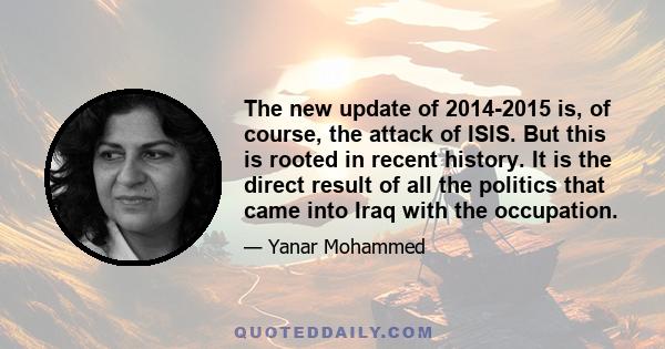 The new update of 2014-2015 is, of course, the attack of ISIS. But this is rooted in recent history. It is the direct result of all the politics that came into Iraq with the occupation.