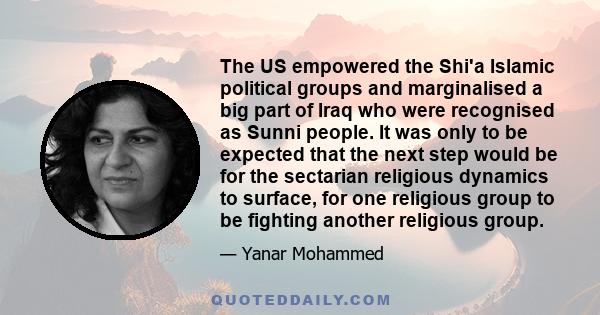 The US empowered the Shi'a Islamic political groups and marginalised a big part of Iraq who were recognised as Sunni people. It was only to be expected that the next step would be for the sectarian religious dynamics to 