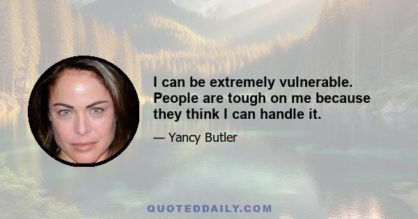 I can be extremely vulnerable. People are tough on me because they think I can handle it.