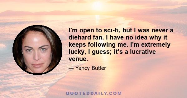 I'm open to sci-fi, but I was never a diehard fan. I have no idea why it keeps following me. I'm extremely lucky, I guess; it's a lucrative venue.