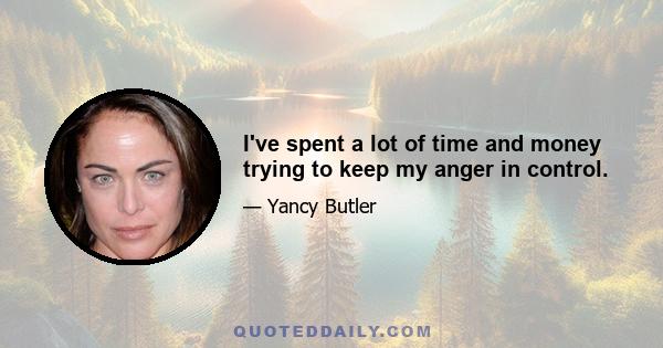 I've spent a lot of time and money trying to keep my anger in control.