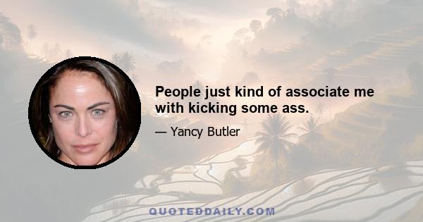 People just kind of associate me with kicking some ass.