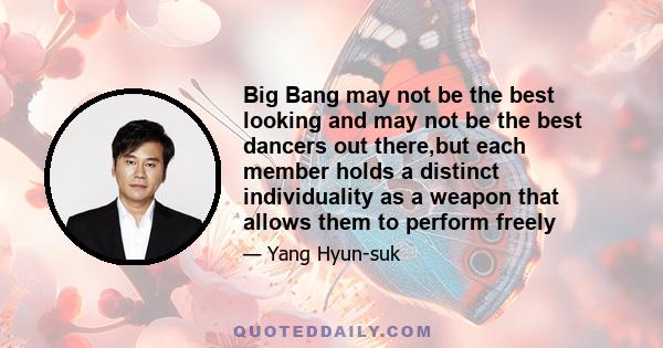 Big Bang may not be the best looking and may not be the best dancers out there,but each member holds a distinct individuality as a weapon that allows them to perform freely