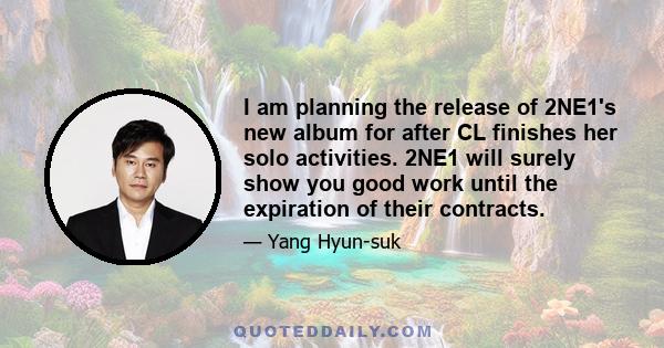 I am planning the release of 2NE1's new album for after CL finishes her solo activities. 2NE1 will surely show you good work until the expiration of their contracts.