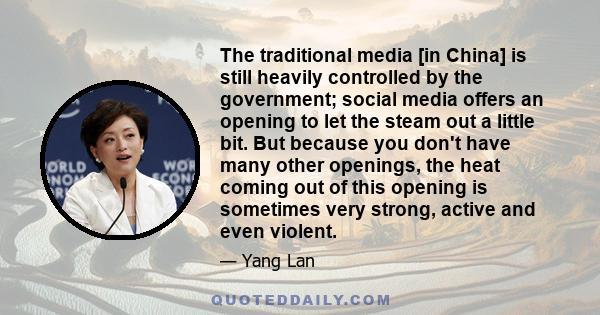 The traditional media [in China] is still heavily controlled by the government; social media offers an opening to let the steam out a little bit. But because you don't have many other openings, the heat coming out of