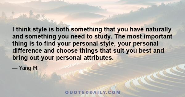 I think style is both something that you have naturally and something you need to study. The most important thing is to find your personal style, your personal difference and choose things that suit you best and bring