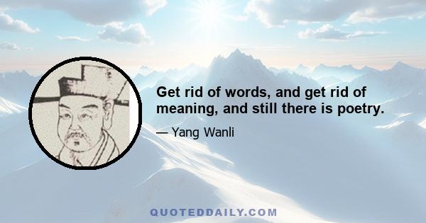 Get rid of words, and get rid of meaning, and still there is poetry.