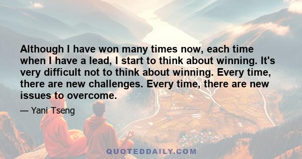 Although I have won many times now, each time when I have a lead, I start to think about winning. It's very difficult not to think about winning. Every time, there are new challenges. Every time, there are new issues to 