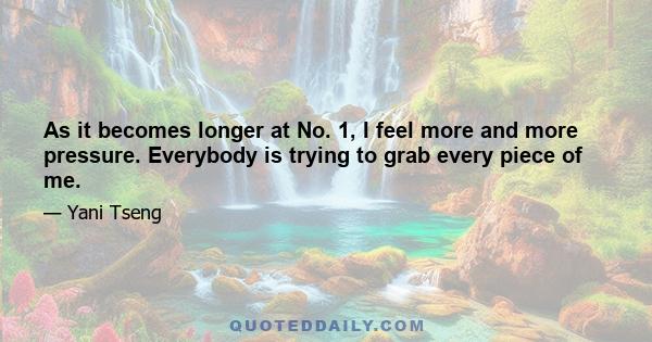 As it becomes longer at No. 1, I feel more and more pressure. Everybody is trying to grab every piece of me.