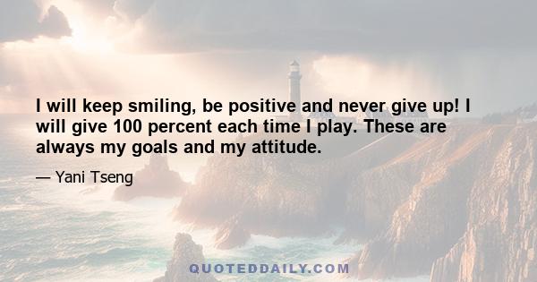 I will keep smiling, be positive and never give up! I will give 100 percent each time I play. These are always my goals and my attitude.